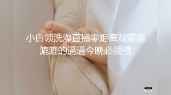 小白领洗澡直播零距离观察湿漉漉的逼逼今晚必须撸