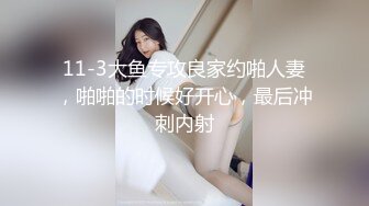 11-3大鱼专攻良家约啪人妻，啪啪的时候好开心，最后冲刺内射