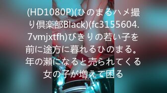 (HD1080P)(ひのまるハメ撮り倶楽部Black)(fc3155604.7vmjxtfh)びきりの若い子を前に途方に暮れるひのまる。年の瀬になると売られてくる女の子が増えて困る