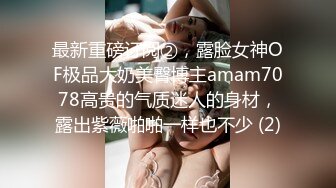 最新重磅订阅②，露脸女神OF极品大奶美臀博主amam7078高贵的气质迷人的身材，露出紫薇啪啪一样也不少 (2)