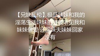 【兄妹乱伦】极品妹妹和我的淫荡生活妹妹的婆婆听见我和妹妹做爱 还问妹夫妹妹回家没有