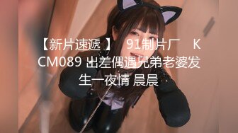 【新片速遞 】✿91制片厂✿ KCM089 出差偶遇兄弟老婆发生一夜情 晨晨