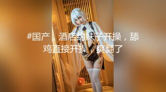 饥渴少妇深夜发情抠逼！【喵喵儿】上帝视角~闺房展露美好胴体自慰插穴骚水狂喷~真想钻进去!