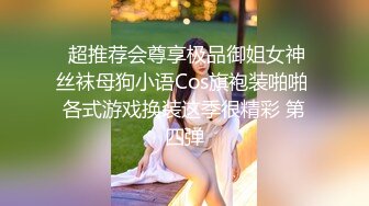  超推荐会尊享极品御姐女神丝袜母狗小语Cos旗袍装啪啪 各式游戏换装这季很精彩 第四弹