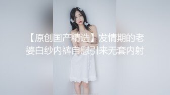 【原创国产精选】发情期的老婆白纱内裤自慰引来无套内射