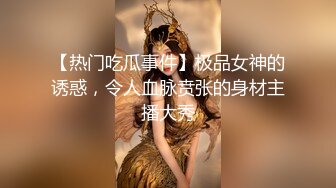 【热门吃瓜事件】极品女神的诱惑，令人血脉贲张的身材主播大秀