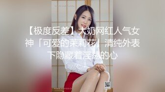 【极度反差】大奶网红人气女神「可爱的茉莉花」清纯外表下隐藏着淫荡的心