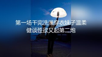 第一场干完洗澡穿衣妹子温柔健谈性欲又起第二炮