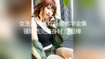   女主沈樵床戏性爱教学全集 骚妹纸完美身材 活超棒