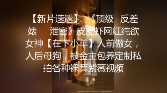 【新片速遞】  《顶级✅反差婊㊙️泄密》皮皮虾网红纯欲女神【在下小羊】人前傲女，人后母狗，被金主包养定制私拍各种裸舞紫薇视频