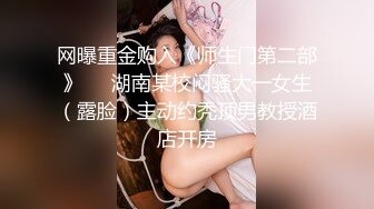 网曝重金购入《师生门第二部》❤️湖南某校闷骚大一女生（露脸）主动约秃顶男教授酒店开房