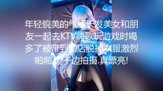 年轻貌美的气质长发美女和朋友一起去KTV嗨歌玩游戏时喝多了被带到酒店脱掉衣服激烈啪啪,边干边拍摄.真漂亮!