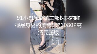 91小哥佩奇第二部探探約啪極品身材的美臀D奶1080P高清完整版