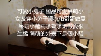 可愛小兔子 極品可愛呆萌小女友穿小兔子睡衣和哥哥做愛 呆萌小蘿莉嗲聲嗲氣做愛很生猛 萌萌的外表下是個小騷貨