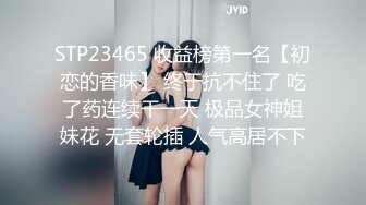 STP23465 收益榜第一名【初恋的香味】 终于抗不住了 吃了药连续干一天 极品女神姐妹花 无套轮插 人气高居不下