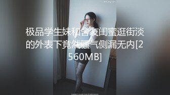 极品学生妹和舍友闺蜜逛街淡的外表下竟然骚气侧漏无内[2560MB]