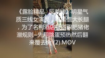 《露脸精品✅反差婊》明星气质三线女演员，高颜值大长腿，为了名利酒店被四眼肥猪佬潜规则~先用跳蛋预热然后翻来覆去肏 (2).MOV