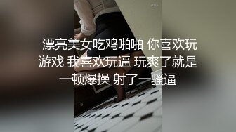  漂亮美女吃鸡啪啪 你喜欢玩游戏 我喜欢玩逼 玩爽了就是一顿爆操 射了一骚逼