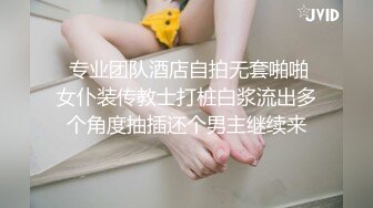  专业团队酒店自拍无套啪啪女仆装传教士打桩白浆流出多个角度抽插还个男主继续来