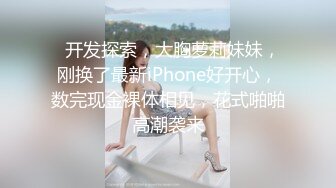   开发探索，大胸萝莉妹妹，刚换了最新iPhone好开心，数完现金裸体相见，花式啪啪高潮袭来