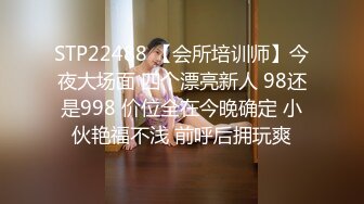 STP22488 【会所培训师】今夜大场面 四个漂亮新人 98还是998 价位全在今晚确定 小伙艳福不浅 前呼后拥玩爽