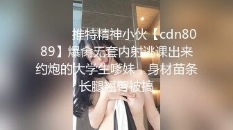 ⚫️⚫️推特精神小伙【cdn8089】爆肏无套内射逃课出来约炮的大学生嗲妹，身材苗条长腿翘臀被搞