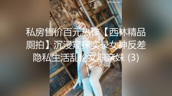 私房售价百元热作【西林精品厕拍】沉浸窥探实录女神反差隐私生活乱伦文职亲妹 (3)