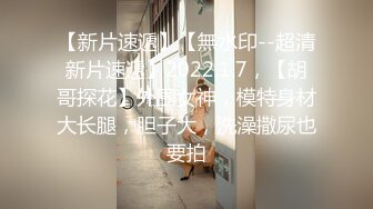 【新片速遞】【無水印--超清新片速遞】2022.1.7，【胡哥探花】外围女神，模特身材大长腿，胆子大，洗澡撒尿也要拍