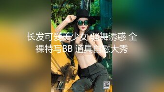 长发可爱美少女 骚舞诱惑 全裸特写BB 道具自慰大秀