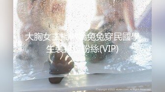 大胸女主播傲嬌兔兔穿民國學生裝挑逗粉絲(VIP)