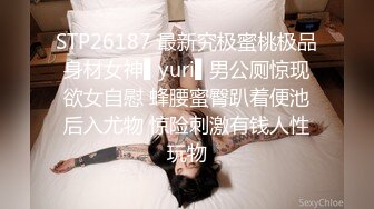 STP26187 最新究极蜜桃极品身材女神▌yuri▌男公厕惊现欲女自慰 蜂腰蜜臀趴着便池后入尤物 惊险刺激有钱人性玩物