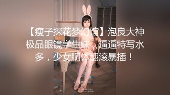 【瘦子探花梦幻馆】泡良大神极品眼镜学生妹，逼逼特写水多，少女胴体翻滚暴插！