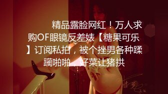 ⚫️⚫️精品露脸网红！万人求购OF眼镜反差婊【糖果可乐】订阅私拍，被个挫男各种蹂躏啪啪，好菜让猪拱