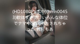 (HD1080P)(本中)(hmn00453)軟体すぎて... いろんな体位でナマ中出し イカされちゃった 若月もあ