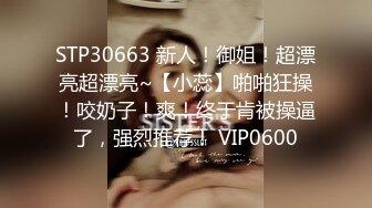 STP30663 新人！御姐！超漂亮超漂亮~【小蕊】啪啪狂操！咬奶子！爽！终于肯被操逼了，强烈推荐！ VIP0600