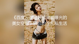 《百度云泄密》被闺蜜曝光的美女空姐下班后的淫乱私生活