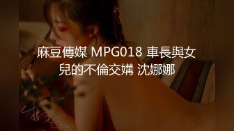 麻豆傳媒 MPG018 車長與女兒的不倫交媾 沈娜娜