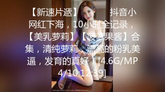 【新速片遞】 ♈ ♈ ♈ 抖音小网红下海，10小时全记录，【美乳萝莉】【菠萝果酱】合集，清纯萝莉，漂亮的粉乳美逼，发育的真好！[4.6G/MP4/10:12:39]