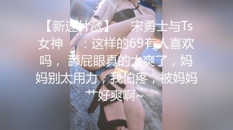 【新速片遞】 ♈ 宋勇士与Ts女神 ♈ ：这样的69有人喜欢吗， 舔屁眼真的太爽了，妈妈别太用力，我怕疼，被妈妈艹好爽啊~ 