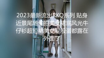 2023最新流出RKQ系列 贴身近景尾随偷拍美女裙底风光牛仔衫超短裙美女屁股蛋都露在外面了