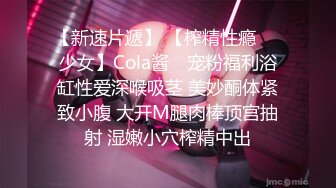 【新速片遞】 【榨精性瘾❤️少女】Cola酱✨ 宠粉福利浴缸性爱深喉吸茎 美妙酮体紧致小腹 大开M腿肉棒顶宫抽射 湿嫩小穴榨精中出