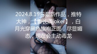 2024.8.19日最新作品，推特大神，【曹长卿joker】，白月光穿黑色旗袍正面，尽显媚态，现在会主动毒龙