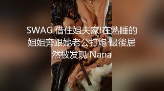 SWAG 借住姐夫家!在熟睡的姐姐旁跟她老公打炮 最後居然被发现 Nana