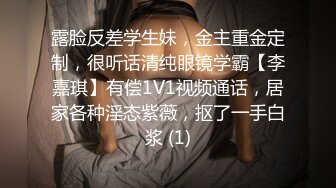 露脸反差学生妹，金主重金定制，很听话清纯眼镜学霸【李嘉琪】有偿1V1视频通话，居家各种淫态紫薇，抠了一手白浆 (1)