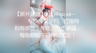 【新片速遞】  大神aqua-- ❤️❤️专撩良家少妇、打炮特别有感觉，年轻力气也很猛，每炮都能干得特别满足！