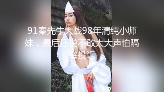 91秦先生大战98年清纯小师妹，最后还说不敢太大声怕隔壁投诉