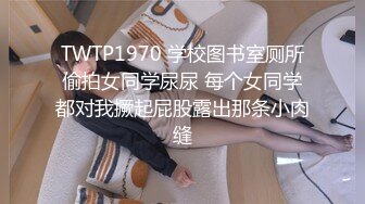 TWTP1970 学校图书室厕所偷拍女同学尿尿 每个女同学都对我撅起屁股露出那条小肉缝