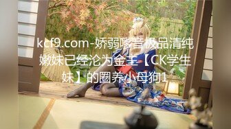 kcf9.com-娇弱嗲音极品清纯嫩妹已经沦为金主【CK学生妹】的圈养小母狗1