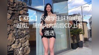 【 KFC 】长裙学生妹和闺蜜逛街。黑色内内前后CD上下通透