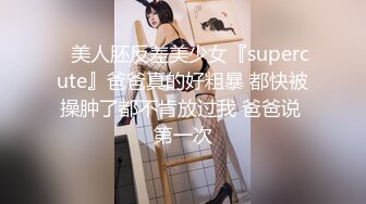 ⚡美人胚反差美少女『supercute』爸爸真的好粗暴 都快被操肿了都不肯放过我 爸爸说 第一次